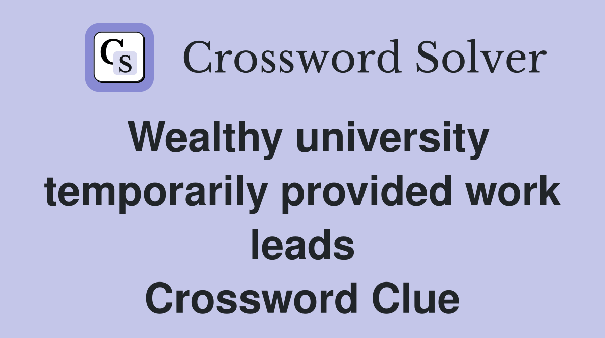 Wealthy university temporarily provided work leads Crossword Clue